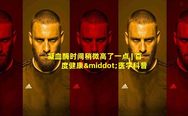 凝血酶时间稍微高了一点 | 百度健康·医学科普